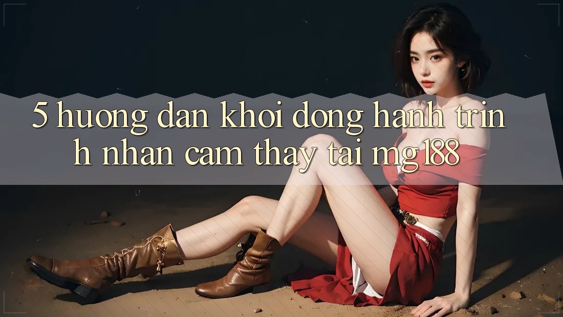 5. Hướng dẫn Khởi động Hành Trình Nhận cảm thấy Tại mg188