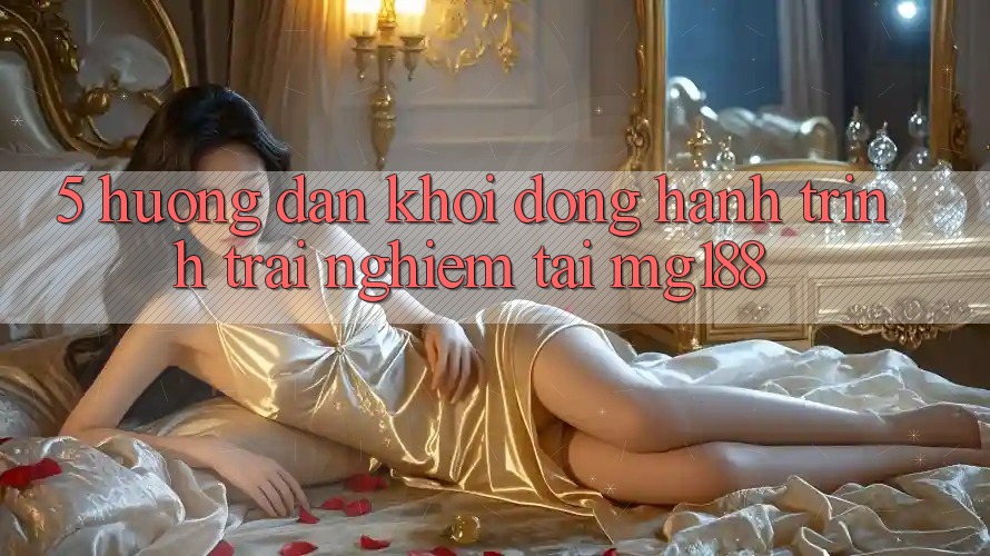 5. Hướng dẫn Khởi động Hành Trình Trải Nghiệm Tại mg188 5. Hướng dẫn Khởi động Hành Trình Trải Nghiệm Tại mg188
