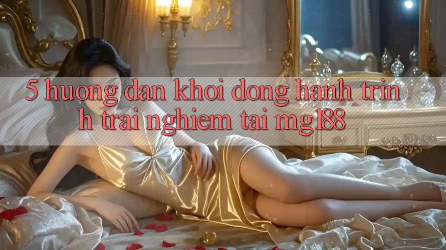 5. Hướng dẫn Khởi động Hành Trình Trải Nghiệm Tại mg188