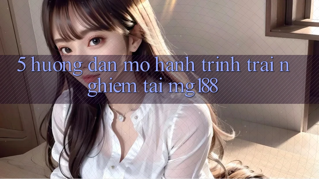 5. Hướng dẫn Mở Hành Trình Trải Nghiệm Tại mg188