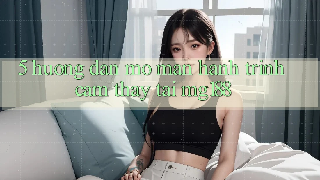 5. Hướng dẫn Mở màn Hành Trình Cảm thấy Tại mg188