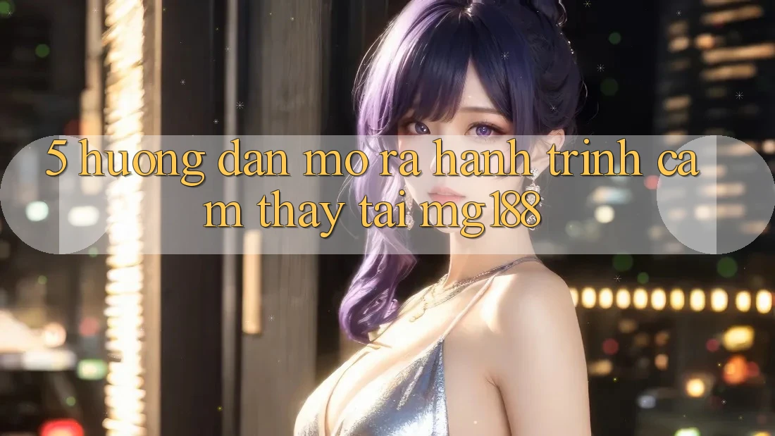 5. Hướng dẫn Mở ra Hành Trình Cảm thấy Tại mg188 5. Hướng dẫn Mở ra Hành Trình Cảm thấy Tại mg188