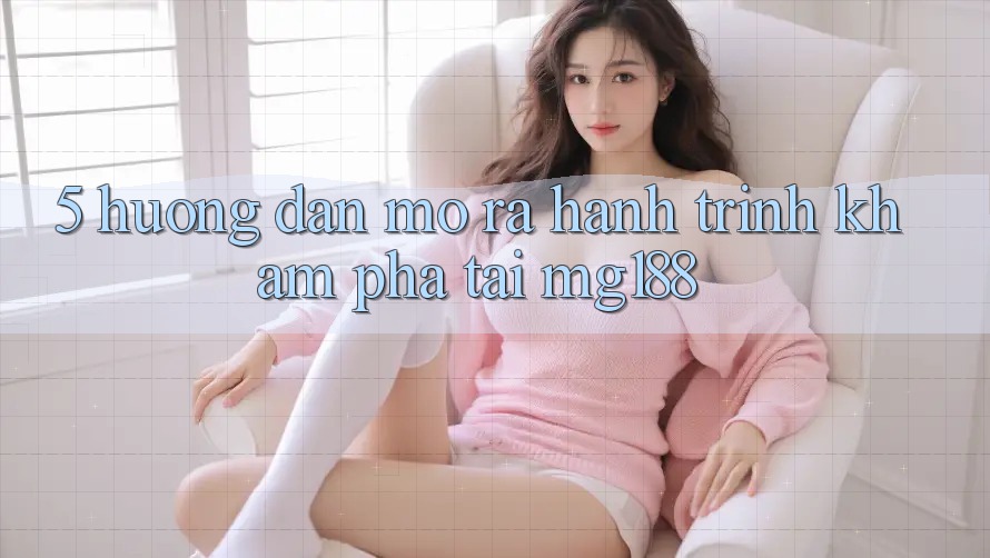 5. Hướng dẫn Mở ra Hành Trình Khám phá Tại mg188