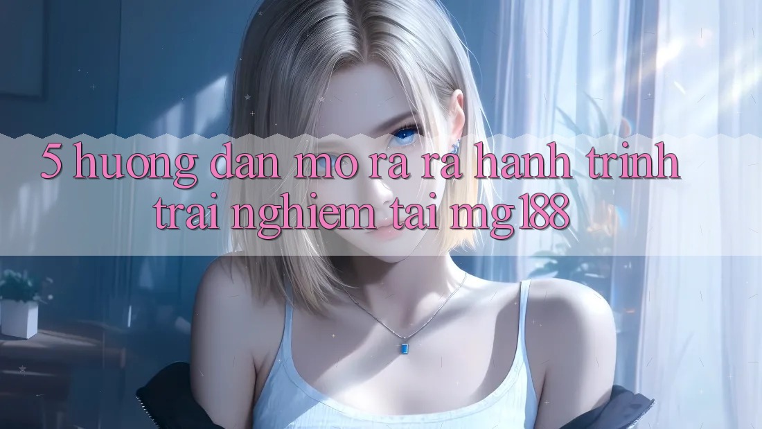 5. Hướng dẫn Mở ra ra Hành Trình Trải Nghiệm Tại mg188
