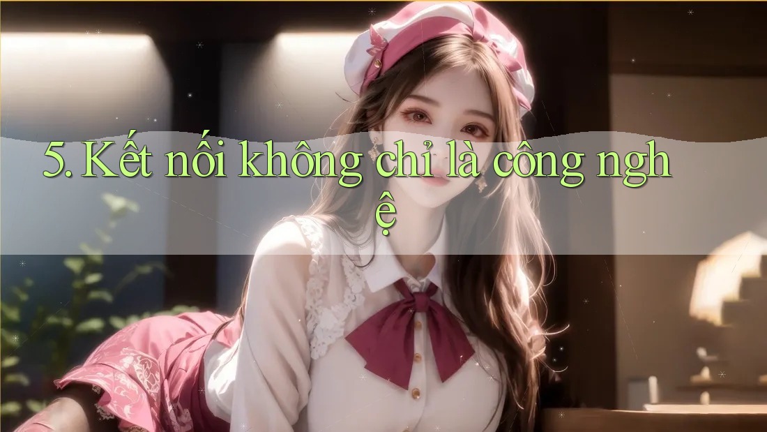 5. Kết nối không chỉ là công nghệ