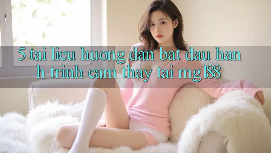 5. Tài liệu hướng dẫn Bắt Đầu Hành Trình Cảm thấy Tại mg188
