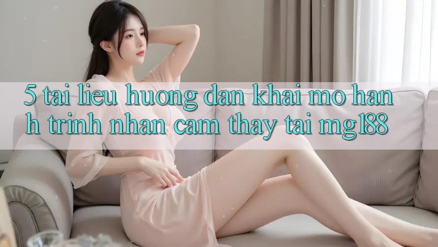 5. Tài liệu hướng dẫn Khai mở Hành Trình Nhận cảm thấy Tại mg188 5. Tài liệu hướng dẫn Khai mở Hành Trình Nhận cảm thấy Tại mg188