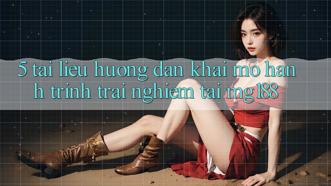 5. Tài liệu hướng dẫn Khai mở Hành Trình Trải Nghiệm Tại mg188