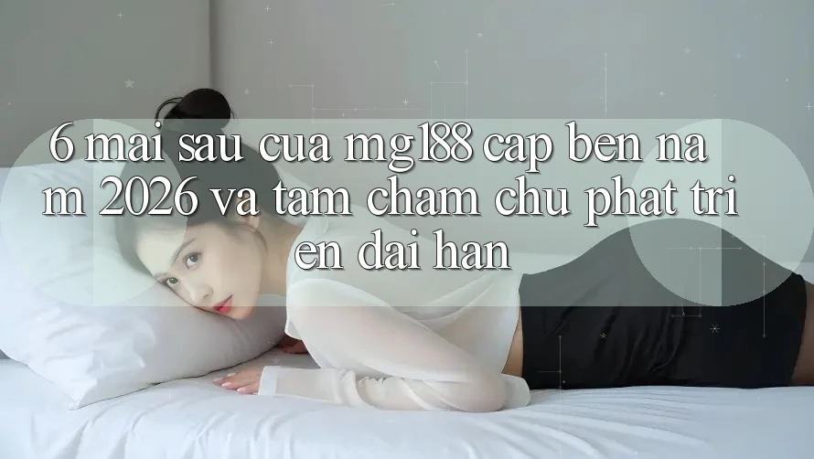 6. Mai sau Của mg188 Cập bến Năm 2026 Và Tầm Chăm chú Phát Triển Dài hạn