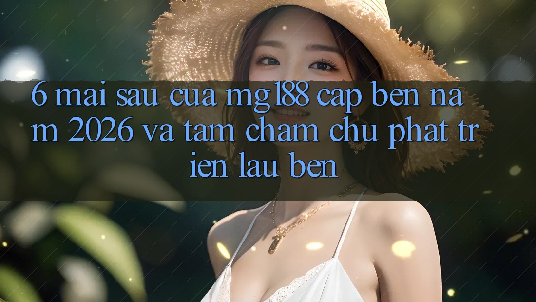 6. Mai sau Của mg188 Cập bến Năm 2026 Và Tầm Chăm chú Phát Triển Lâu bền