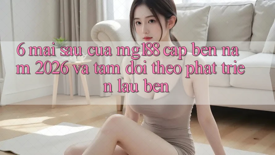 6. Mai sau Của mg188 Cập bến Năm 2026 Và Tầm Dõi theo Phát Triển Lâu bền
