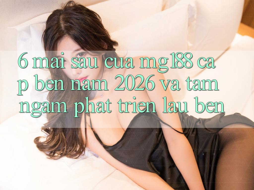 6. Mai sau Của mg188 Cập bến Năm 2026 Và Tầm Ngắm Phát Triển Lâu bền