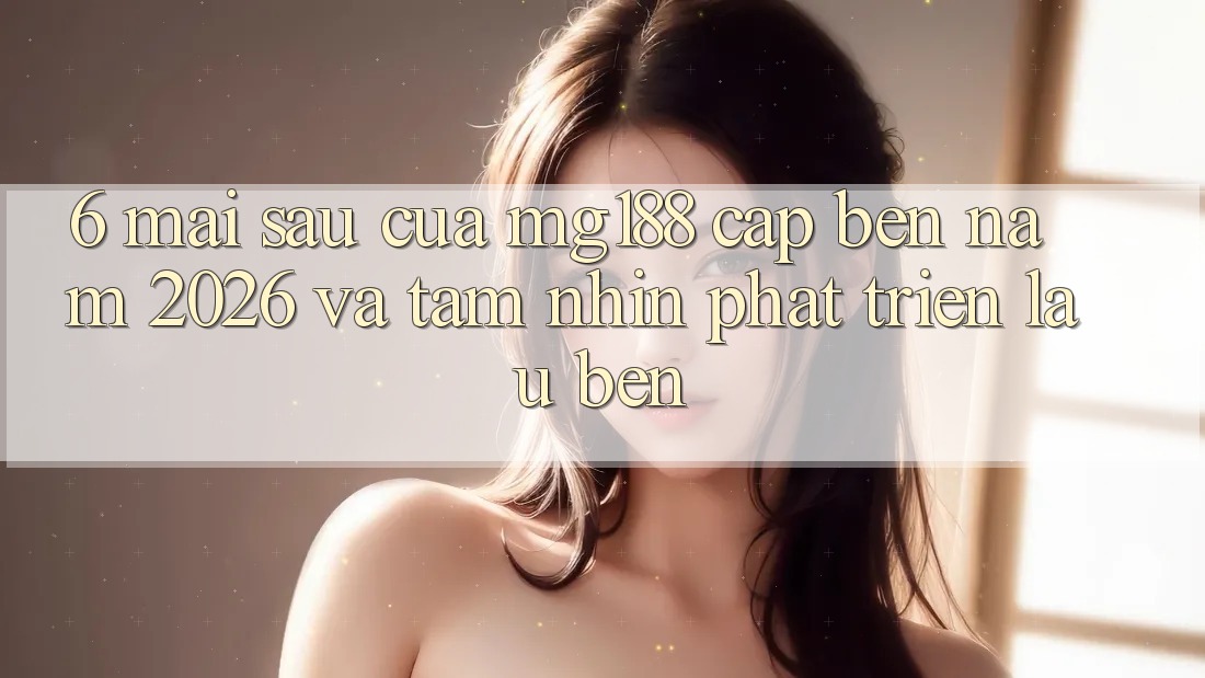 6. Mai sau Của mg188 Cập bến Năm 2026 Và Tầm Nhìn Phát Triển Lâu bền