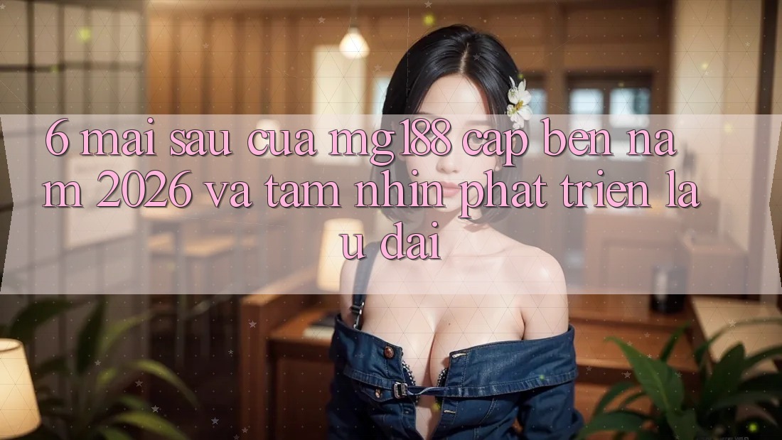 6. Mai sau Của mg188 Cập bến Năm 2026 Và Tầm Nhìn Phát Triển Lâu dài