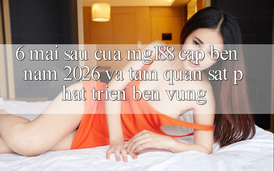 6. Mai sau Của mg188 Cập bến Năm 2026 Và Tầm Quan sát Phát Triển Bền Vững