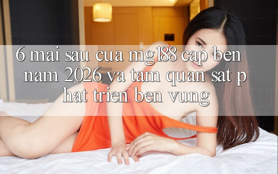 6. Mai sau Của mg188 Cập bến Năm 2026 Và Tầm Quan sát Phát Triển Bền Vững