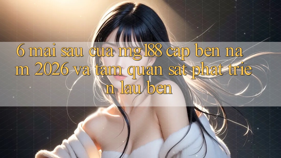 6. Mai sau Của mg188 Cập bến Năm 2026 Và Tầm Quan sát Phát Triển Lâu bền