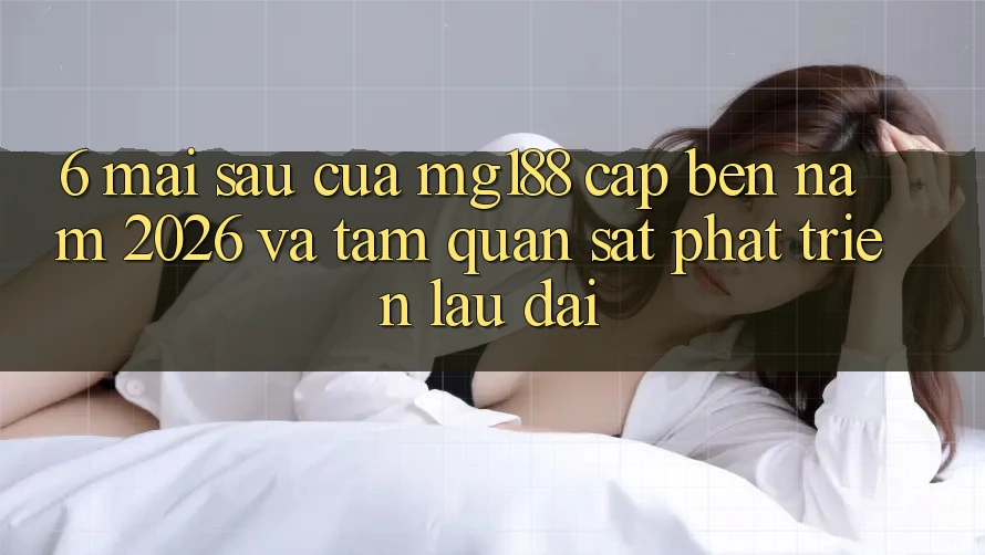 6. Mai sau Của mg188 Cập bến Năm 2026 Và Tầm Quan sát Phát Triển Lâu dài