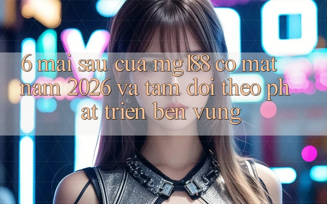 6. Mai sau Của mg188 Có mặt Năm 2026 Và Tầm Dõi theo Phát Triển Bền Vững 6. Mai sau Của mg188 Có mặt Năm 2026 Và Tầm Dõi theo Phát Triển Bền Vững