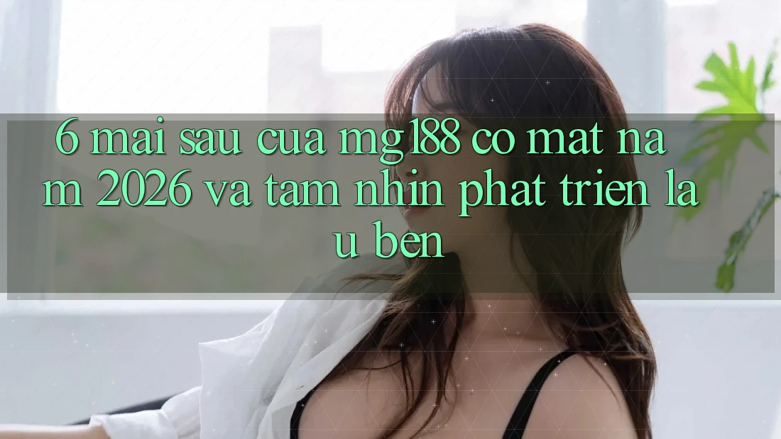 6. Mai sau Của mg188 Có mặt Năm 2026 Và Tầm Nhìn Phát Triển Lâu bền