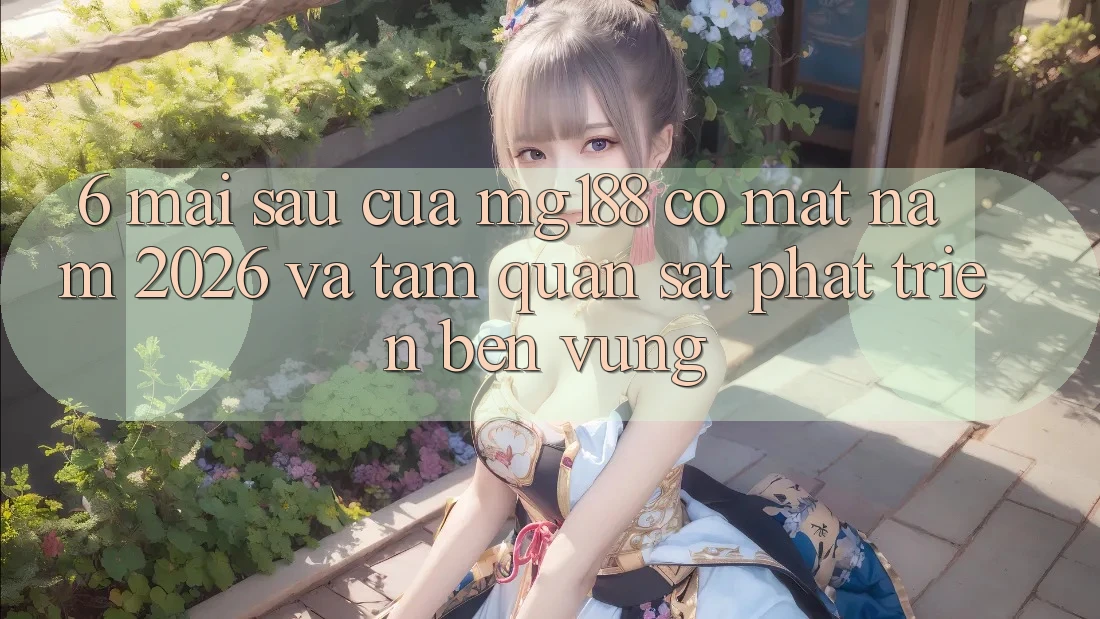 6. Mai sau Của mg188 Có mặt Năm 2026 Và Tầm Quan sát Phát Triển Bền Vững