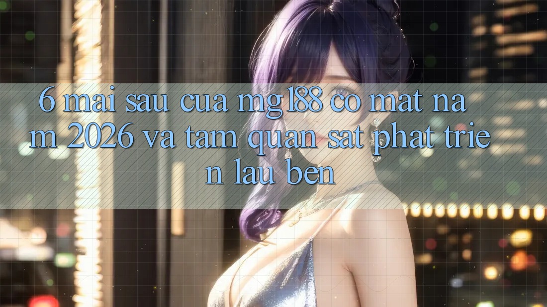 6. Mai sau Của mg188 Có mặt Năm 2026 Và Tầm Quan sát Phát Triển Lâu bền