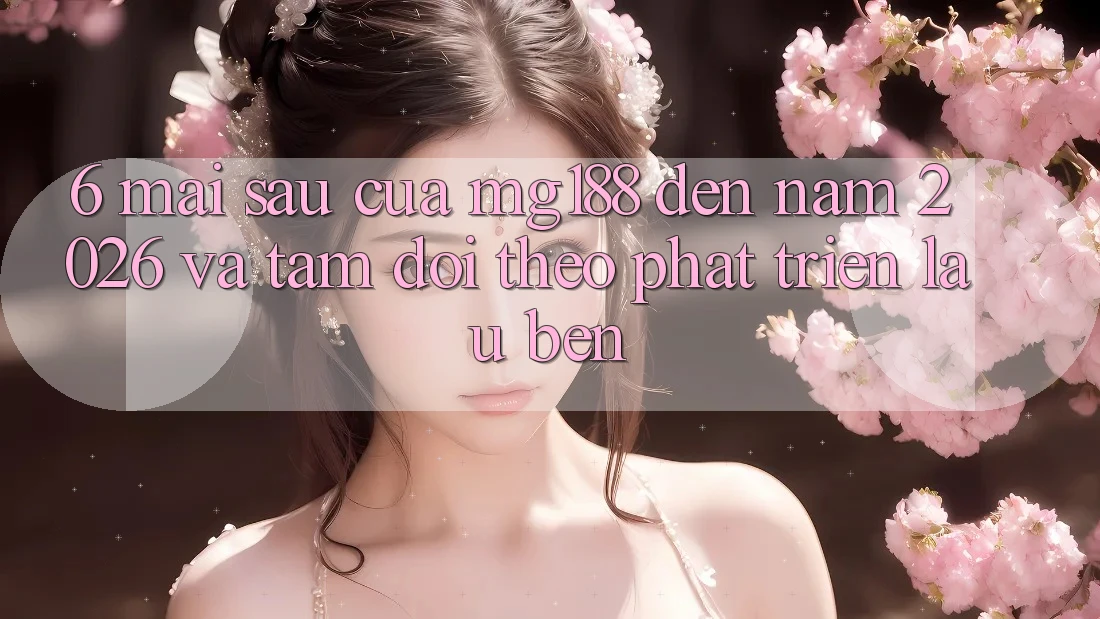 6. Mai sau Của mg188 Đến Năm 2026 Và Tầm Dõi theo Phát Triển Lâu bền