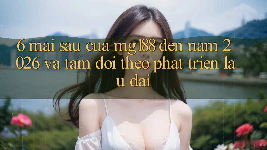 6. Mai sau Của mg188 Đến Năm 2026 Và Tầm Dõi theo Phát Triển Lâu dài