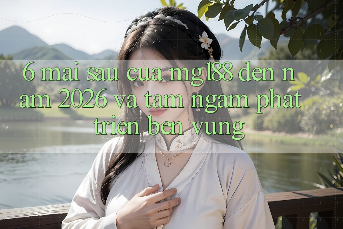 6. Mai sau Của mg188 Đến Năm 2026 Và Tầm Ngắm Phát Triển Bền vững