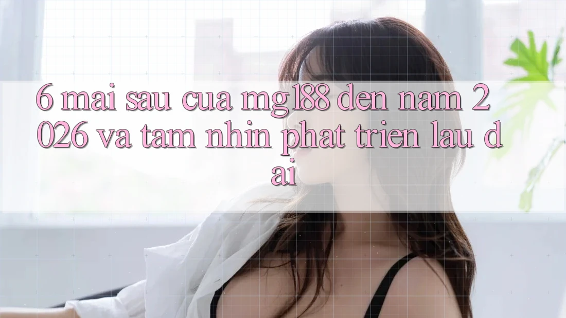 6. Mai sau Của mg188 Đến Năm 2026 Và Tầm Nhìn Phát Triển Lâu dài