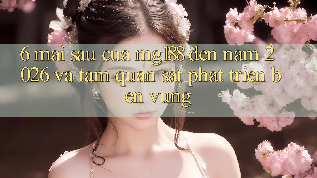 6. Mai sau Của mg188 Đến Năm 2026 Và Tầm Quan sát Phát Triển Bền Vững