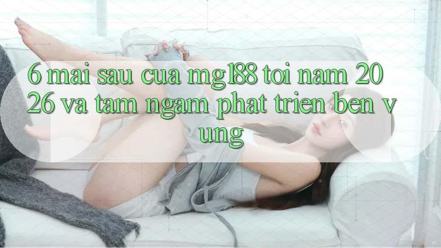 6. Mai sau Của mg188 Tới Năm 2026 Và Tầm Ngắm Phát Triển Bền Vững