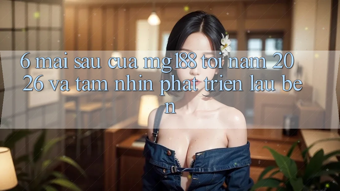 6. Mai sau Của mg188 Tới Năm 2026 Và Tầm Nhìn Phát Triển Lâu bền