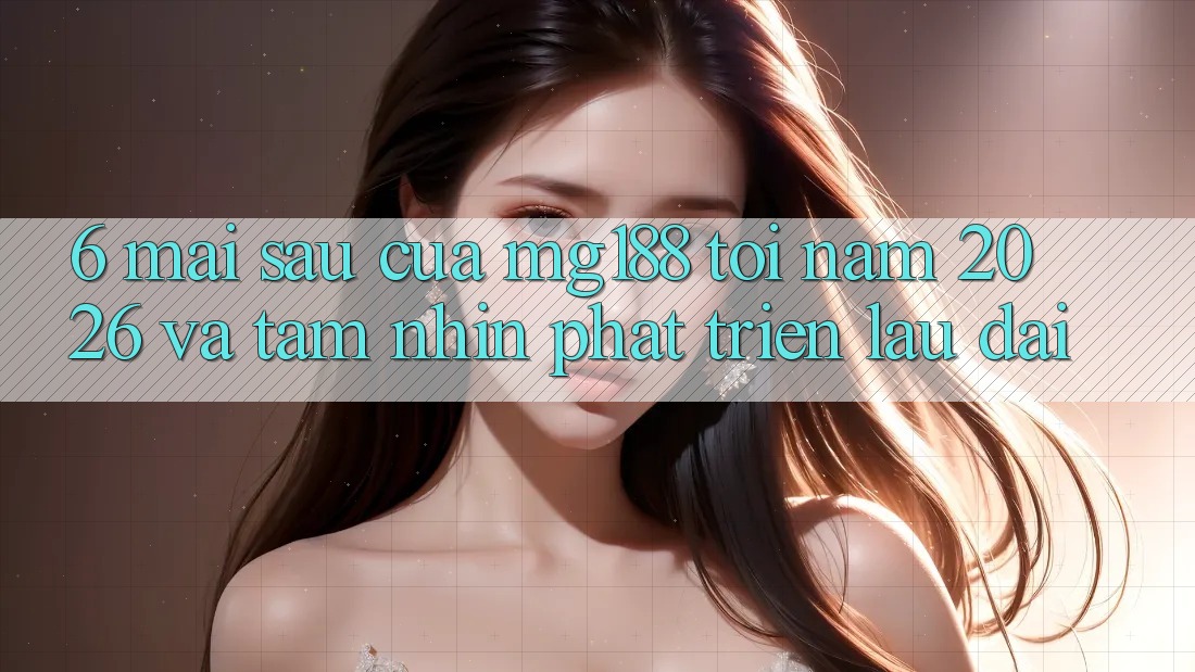 6. Mai sau Của mg188 Tới Năm 2026 Và Tầm Nhìn Phát Triển Lâu dài