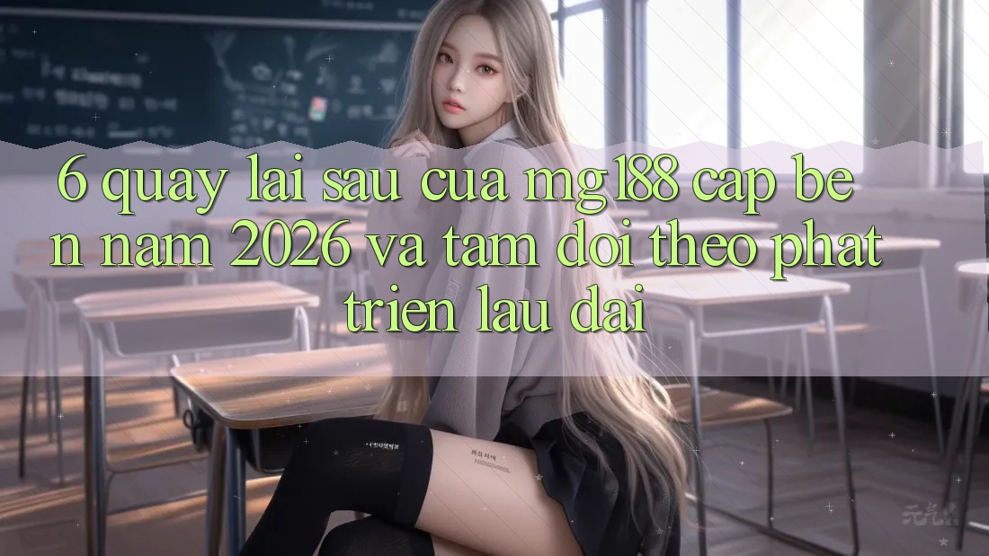 6. Quay lại sau Của mg188 Cập bến Năm 2026 Và Tầm Dõi theo Phát Triển Lâu dài
