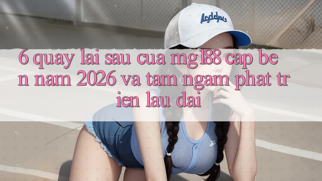 6. Quay lại sau Của mg188 Cập bến Năm 2026 Và Tầm Ngắm Phát Triển Lâu dài