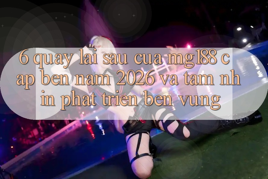 6. Quay lại sau Của mg188 Cập bến Năm 2026 Và Tầm Nhìn Phát Triển Bền Vững