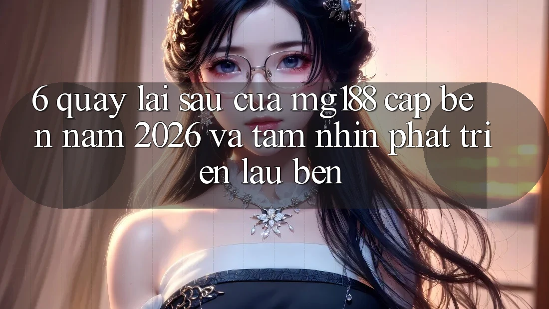 6. Quay lại sau Của mg188 Cập bến Năm 2026 Và Tầm Nhìn Phát Triển Lâu bền