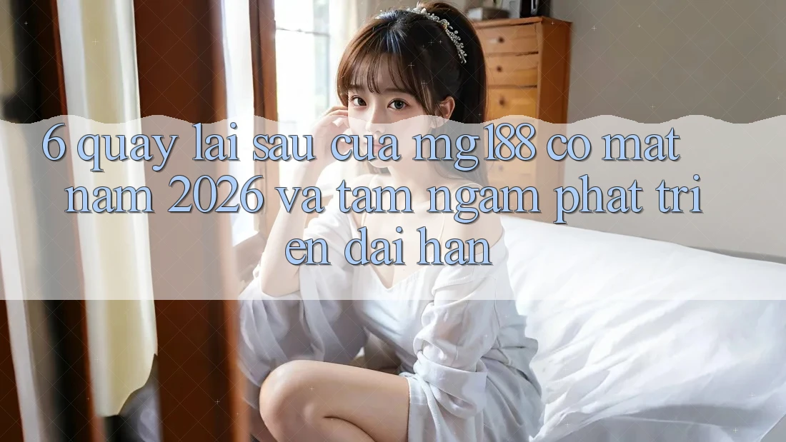 6. Quay lại sau Của mg188 Có mặt Năm 2026 Và Tầm Ngắm Phát Triển Dài hạn 6. Quay lại sau Của mg188 Có mặt Năm 2026 Và Tầm Ngắm Phát Triển Dài hạn