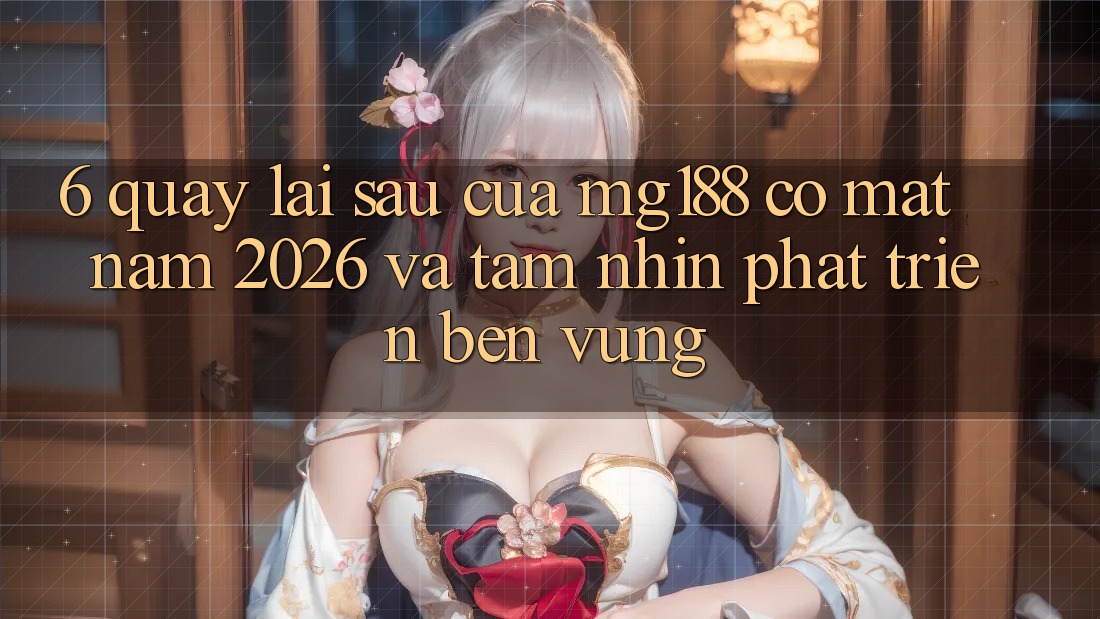 6. Quay lại sau Của mg188 Có mặt Năm 2026 Và Tầm Nhìn Phát Triển Bền Vững