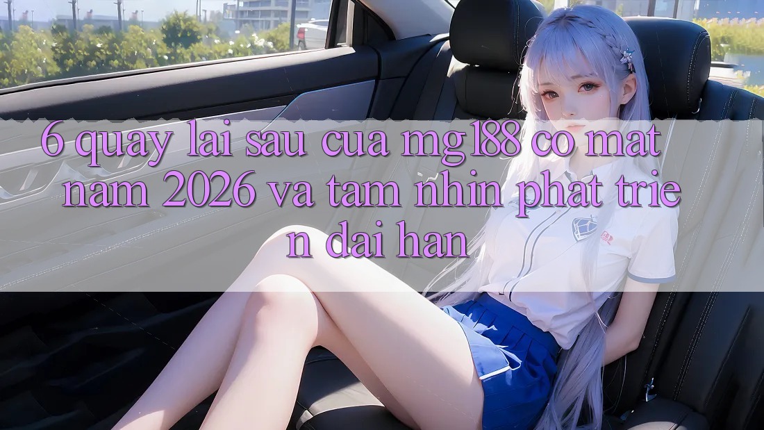 6. Quay lại sau Của mg188 Có mặt Năm 2026 Và Tầm Nhìn Phát Triển Dài hạn