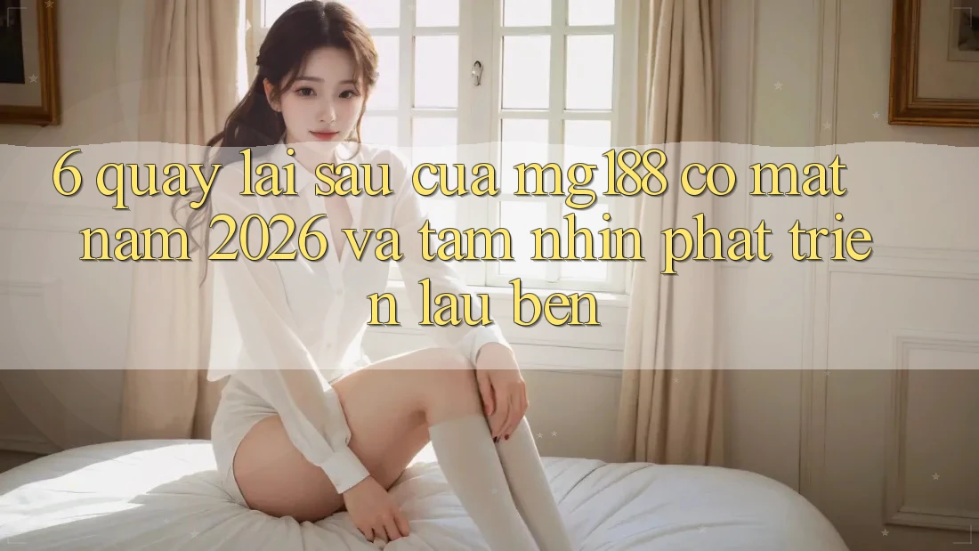 6. Quay lại sau Của mg188 Có mặt Năm 2026 Và Tầm Nhìn Phát Triển Lâu bền