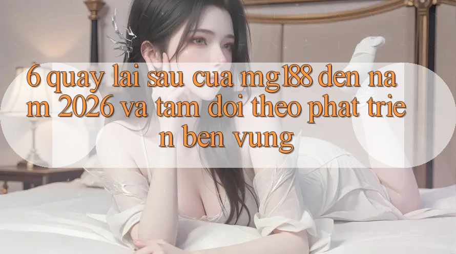 6. Quay lại sau Của mg188 Đến Năm 2026 Và Tầm Dõi theo Phát Triển Bền Vững