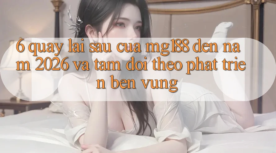 6. Quay lại sau Của mg188 Đến Năm 2026 Và Tầm Dõi theo Phát Triển Bền Vững