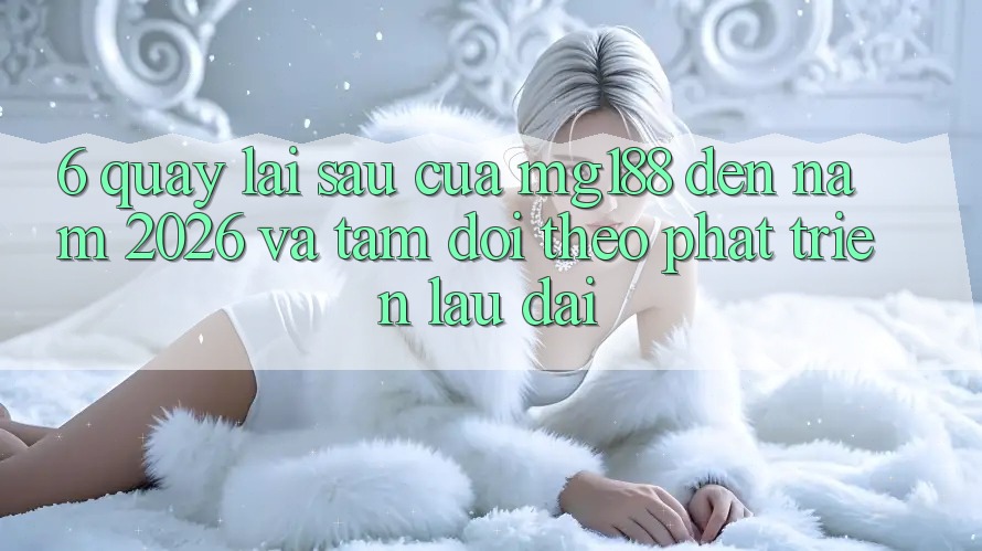 6. Quay lại sau Của mg188 Đến Năm 2026 Và Tầm Dõi theo Phát Triển Lâu dài