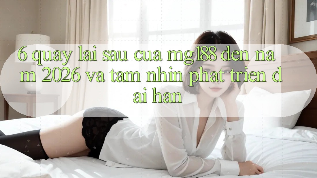 6. Quay lại sau Của mg188 Đến Năm 2026 Và Tầm Nhìn Phát Triển Dài hạn