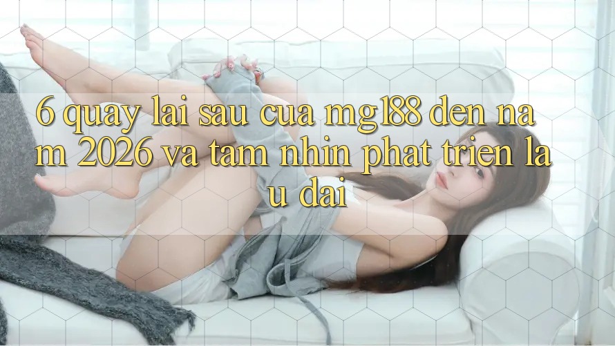 6. Quay lại sau Của mg188 Đến Năm 2026 Và Tầm Nhìn Phát Triển Lâu dài