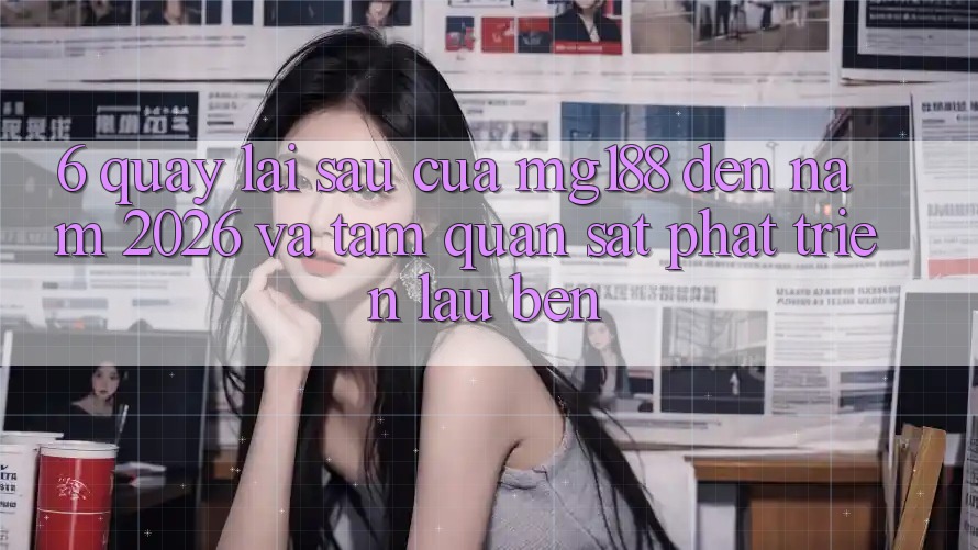 6. Quay lại sau Của mg188 Đến Năm 2026 Và Tầm Quan sát Phát Triển Lâu bền