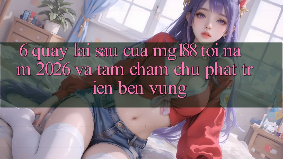 6. Quay lại sau Của mg188 Tới Năm 2026 Và Tầm Chăm chú Phát Triển Bền Vững 6. Quay lại sau Của mg188 Tới Năm 2026 Và Tầm Chăm chú Phát Triển Bền Vững