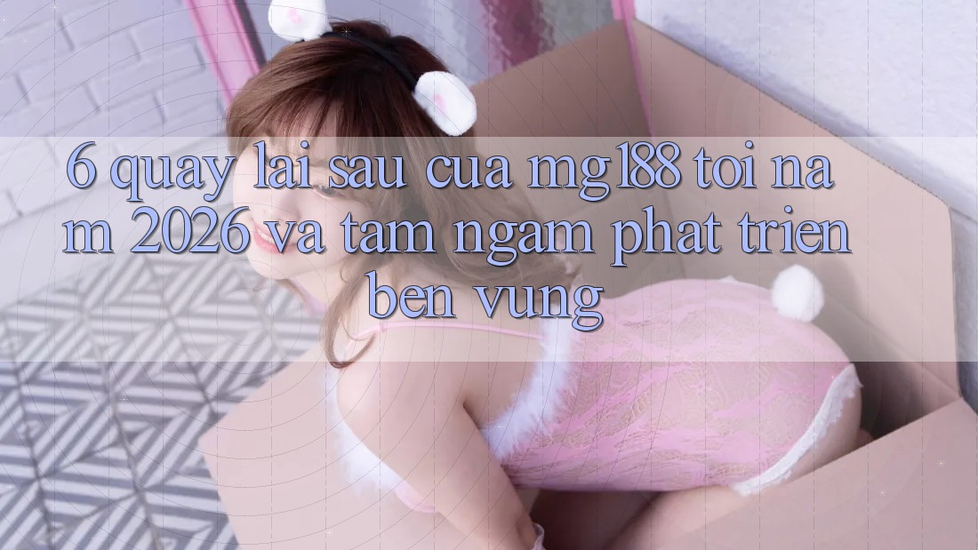 6. Quay lại sau Của mg188 Tới Năm 2026 Và Tầm Ngắm Phát Triển Bền Vững
